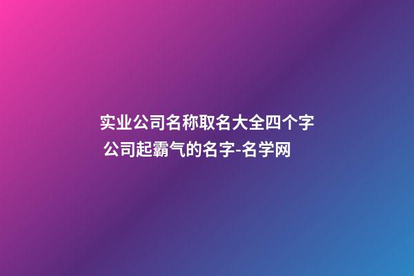 实业公司名称取名大全四个字 公司起霸气的名字-名学网-第1张-公司起名-玄机派
